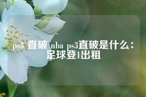 ps3 直破 nba ps3直破是什么：足球登1出租