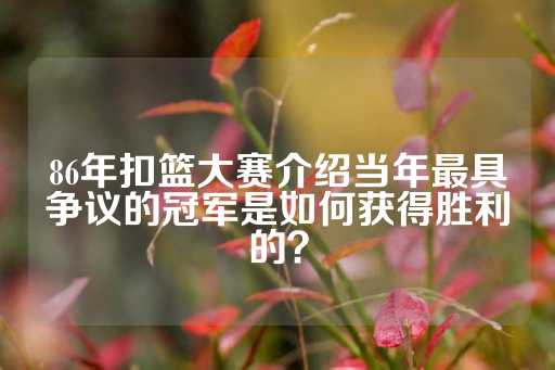 86年扣篮大赛介绍当年最具争议的冠军是如何获得胜利的？