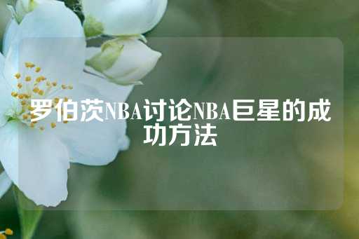 罗伯茨NBA讨论NBA巨星的成功方法